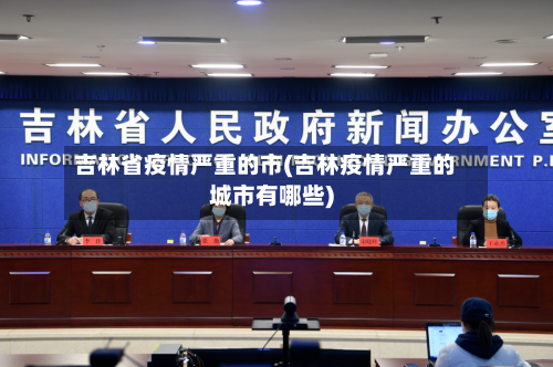 吉林省疫情严重的市(吉林疫情严重的城市有哪些)-第2张图片