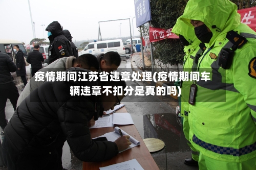 疫情期间江苏省违章处理(疫情期间车辆违章不扣分是真的吗)-第2张图片