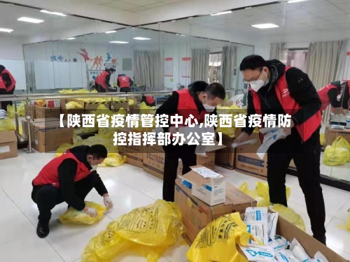 【陕西省疫情管控中心,陕西省疫情防控指挥部办公室】-第1张图片