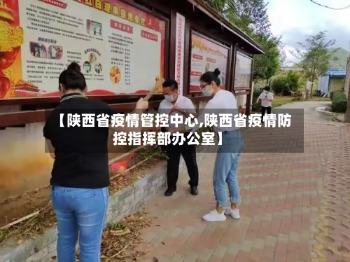 【陕西省疫情管控中心,陕西省疫情防控指挥部办公室】-第2张图片