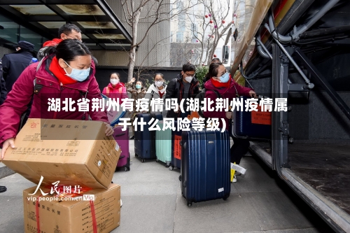 湖北省荆州有疫情吗(湖北荆州疫情属于什么风险等级)-第1张图片