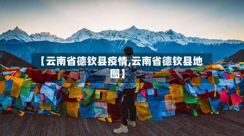 【云南省德钦县疫情,云南省德钦县地图】-第2张图片