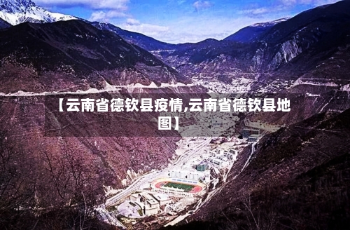 【云南省德钦县疫情,云南省德钦县地图】-第1张图片