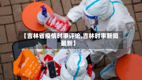 【吉林省疫情时事评论,吉林时事新闻最新】-第2张图片