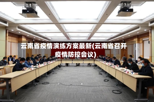 云南省疫情演练方案最新(云南省召开疫情防控会议)-第1张图片