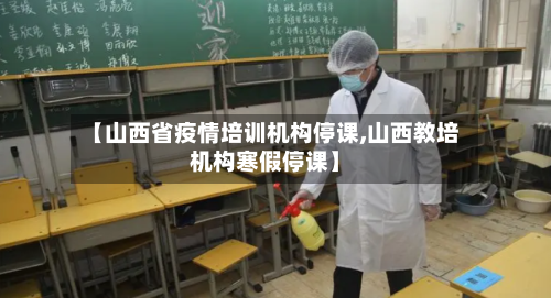 【山西省疫情培训机构停课,山西教培机构寒假停课】-第3张图片