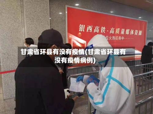 甘肃省环县有没有疫情(甘肃省环县有没有疫情病例)-第2张图片