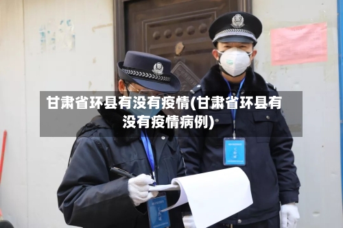 甘肃省环县有没有疫情(甘肃省环县有没有疫情病例)-第3张图片