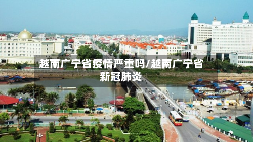 越南广宁省疫情严重吗/越南广宁省新冠肺炎-第1张图片
