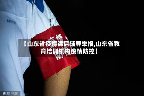 【山东省疫情课后辅导举报,山东省教育培训机构疫情防控】-第2张图片