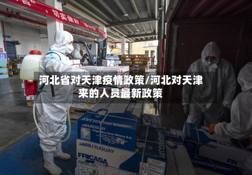 河北省对天津疫情政策/河北对天津来的人员最新政策-第1张图片