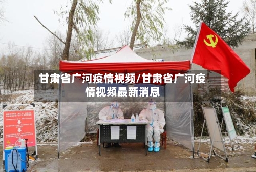 甘肃省广河疫情视频/甘肃省广河疫情视频最新消息-第1张图片