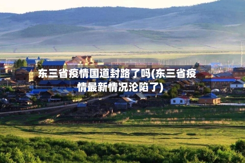 东三省疫情国道封路了吗(东三省疫情最新情况沦陷了)-第1张图片