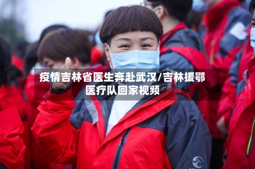 疫情吉林省医生奔赴武汉/吉林援鄂医疗队回家视频-第2张图片