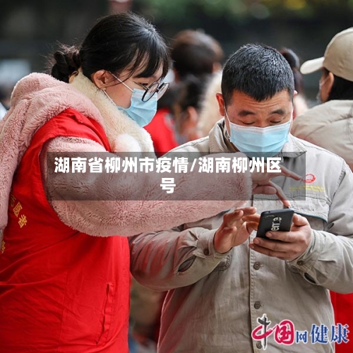 湖南省柳州市疫情/湖南柳州区号-第1张图片