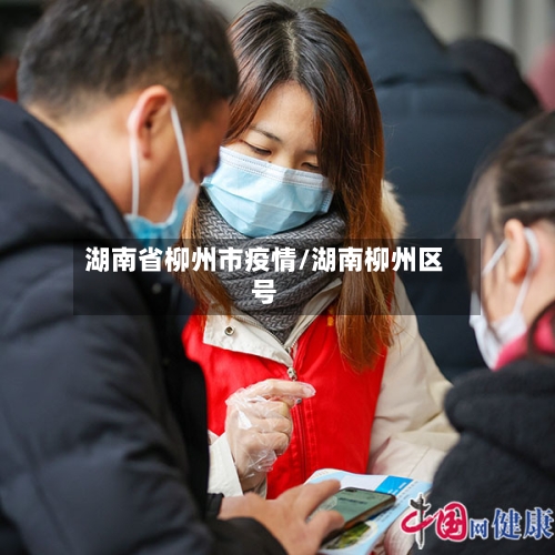 湖南省柳州市疫情/湖南柳州区号-第2张图片