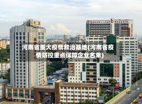 河南省重大疫情救治基地(河南省疫情防控重点保障企业名单)-第2张图片