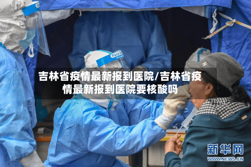 吉林省疫情最新报到医院/吉林省疫情最新报到医院要核酸吗-第1张图片