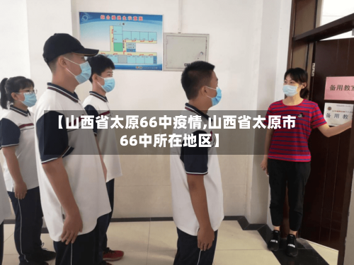 【山西省太原66中疫情,山西省太原市66中所在地区】-第1张图片