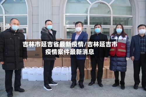 吉林市延吉省最新疫情/吉林延吉市疫情案件最新消息-第3张图片