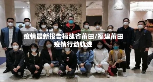 疫情最新报告福建省莆田/福建莆田疫情行动轨迹-第2张图片