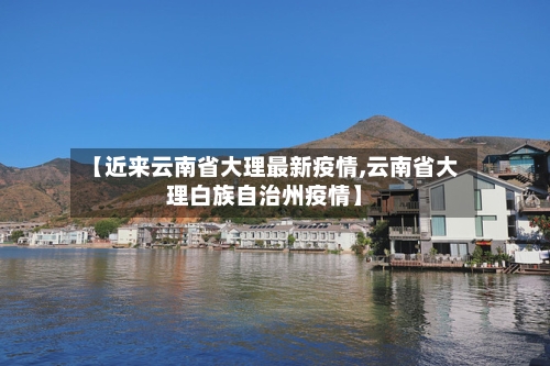 【近来云南省大理最新疫情,云南省大理白族自治州疫情】-第2张图片