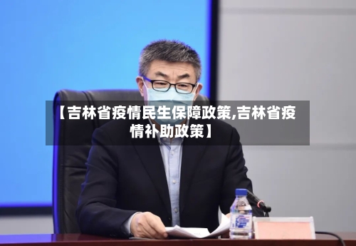 【吉林省疫情民生保障政策,吉林省疫情补助政策】-第1张图片