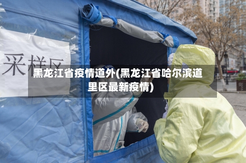 黑龙江省疫情道外(黑龙江省哈尔滨道里区最新疫情)-第2张图片