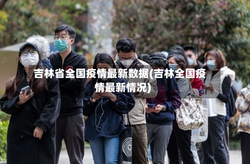 吉林省全国疫情最新数据(吉林全国疫情最新情况)-第1张图片