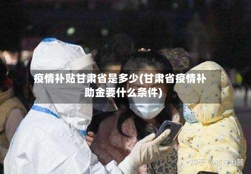 疫情补贴甘肃省是多少(甘肃省疫情补助金要什么条件)-第2张图片