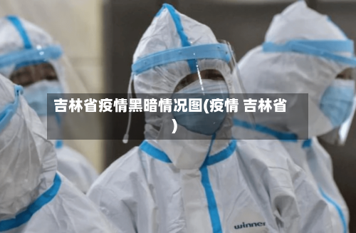 吉林省疫情黑暗情况图(疫情 吉林省)-第1张图片