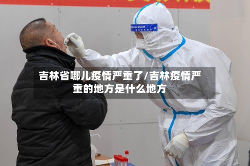 吉林省哪儿疫情严重了/吉林疫情严重的地方是什么地方-第2张图片