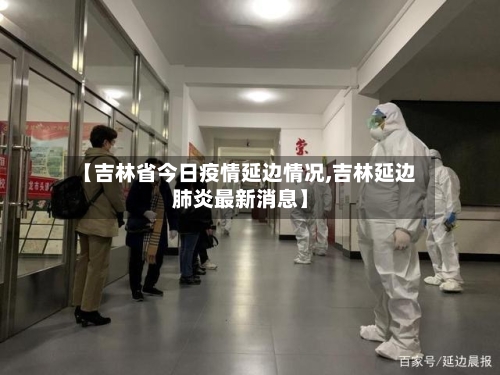 【吉林省今日疫情延边情况,吉林延边肺炎最新消息】-第2张图片