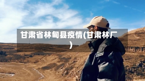 甘肃省林甸县疫情(甘肃林厂)-第2张图片