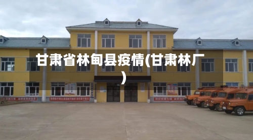 甘肃省林甸县疫情(甘肃林厂)-第1张图片