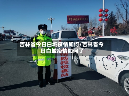 吉林省今日白城疫情如何/吉林省今日白城疫情如何了-第1张图片