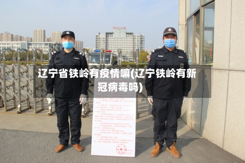 辽宁省铁岭有疫情嘛(辽宁铁岭有新冠病毒吗)-第1张图片