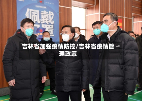 吉林省加强疫情防控/吉林省疫情管理政策-第2张图片