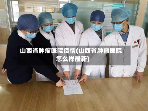 山西省肿瘤医院疫情(山西省肿瘤医院怎么样最新)-第2张图片