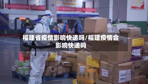 福建省疫情影响快递吗/福建疫情会影响快递吗-第3张图片