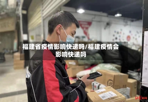 福建省疫情影响快递吗/福建疫情会影响快递吗-第2张图片