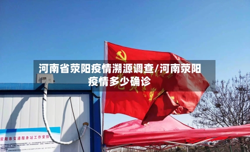 河南省荥阳疫情溯源调查/河南荥阳疫情多少确诊-第1张图片