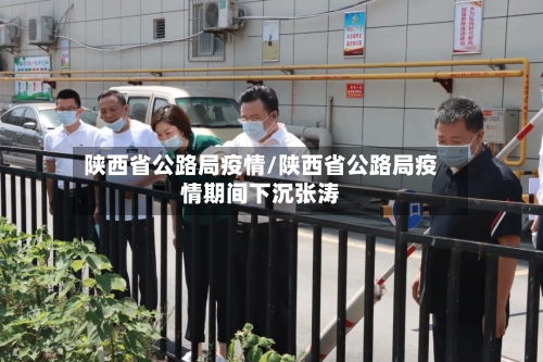 陕西省公路局疫情/陕西省公路局疫情期间下沉张涛-第1张图片