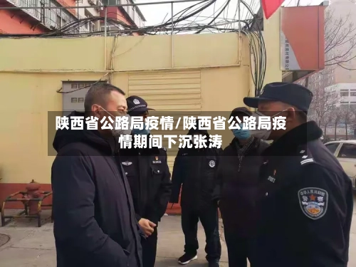 陕西省公路局疫情/陕西省公路局疫情期间下沉张涛-第3张图片