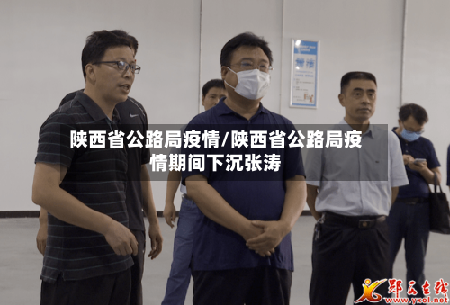 陕西省公路局疫情/陕西省公路局疫情期间下沉张涛-第2张图片