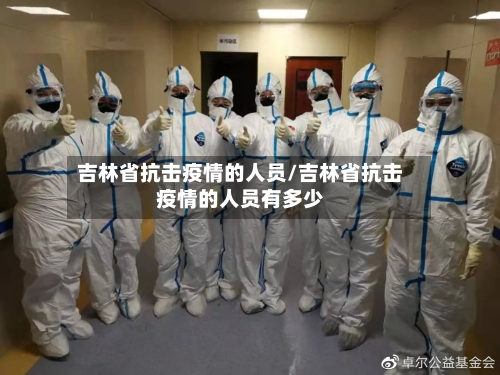 吉林省抗击疫情的人员/吉林省抗击疫情的人员有多少-第1张图片
