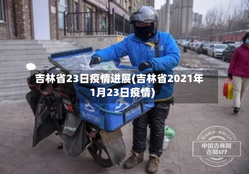 吉林省23日疫情进展(吉林省2021年1月23日疫情)-第3张图片