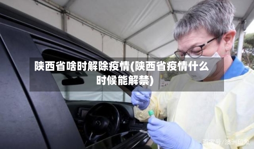 陕西省啥时解除疫情(陕西省疫情什么时候能解禁)-第1张图片