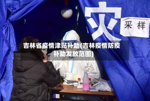 吉林省疫情津贴补助(吉林疫情防疫补助发放范围)-第3张图片