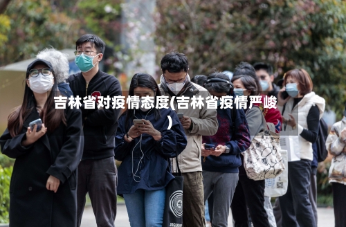 吉林省对疫情态度(吉林省疫情严峻)-第2张图片